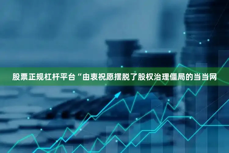 股票正规杠杆平台“由衷祝愿摆脱了股权治理僵局的当当网
