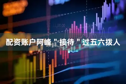 配资账户阿峰＂接待＂过五六拨人