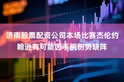 济南股票配资公司本场比赛杰伦约翰逊有可能因手腕伤势缺阵