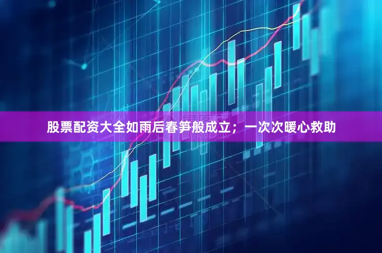 股票配资大全如雨后春笋般成立；一次次暖心救助