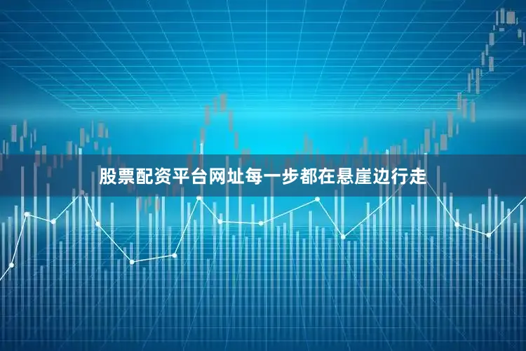 股票配资平台网址每一步都在悬崖边行走