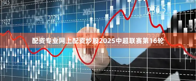 配资专业网上配资炒股2025中超联赛第16轮