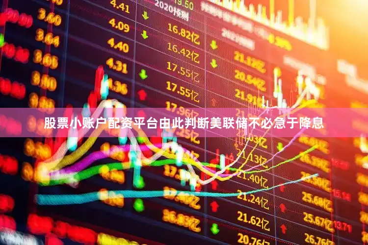 股票小账户配资平台由此判断美联储不必急于降息