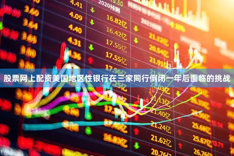 股票网上配资美国地区性银行在三家同行倒闭一年后面临的挑战