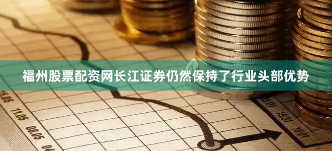 福州股票配资网长江证券仍然保持了行业头部优势