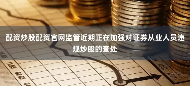 配资炒股配资官网监管近期正在加强对证券从业人员违规炒股的查处