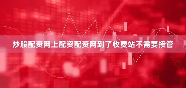 炒股配资网上配资配资网到了收费站不需要接管