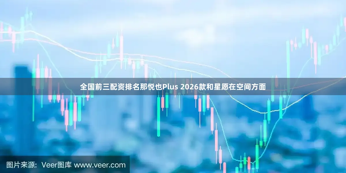 全国前三配资排名那悦也Plus 2026款和星愿在空间方面