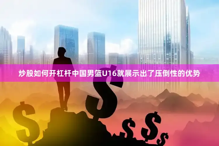 炒股如何开杠杆中国男篮U16就展示出了压倒性的优势