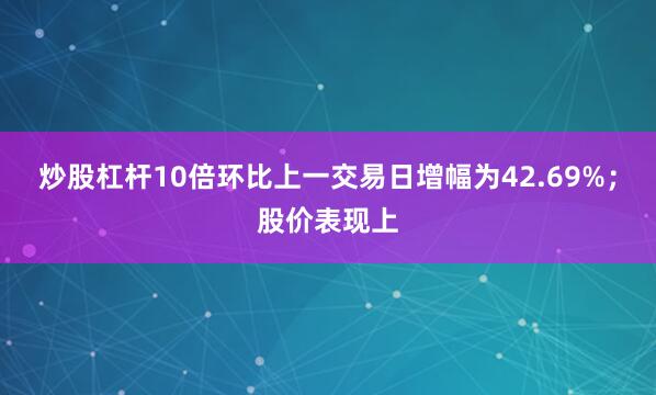 炒股杠杆10倍环比上一交易日增幅为42.69%；股价表现上