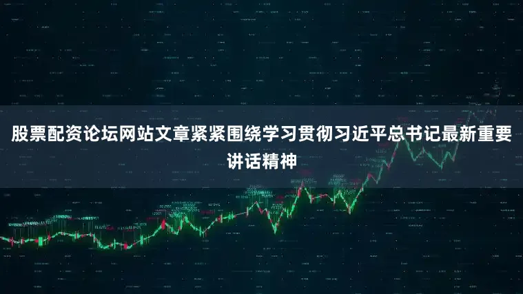股票配资论坛网站文章紧紧围绕学习贯彻习近平总书记最新重要讲话精神