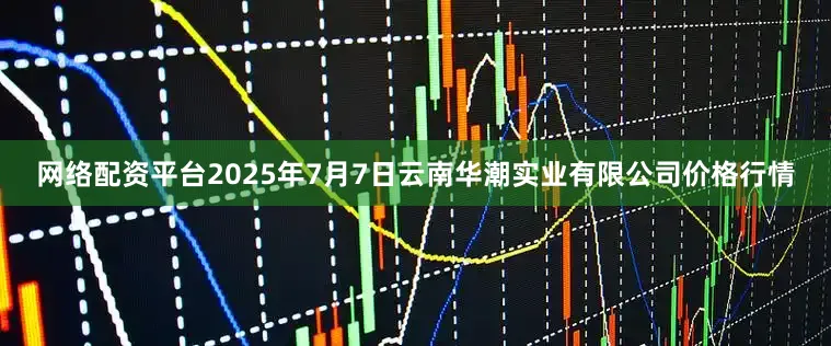 网络配资平台2025年7月7日云南华潮实业有限公司价格行情
