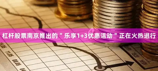 杠杆股票南京推出的＂乐享1+3优惠活动＂正在火热进行