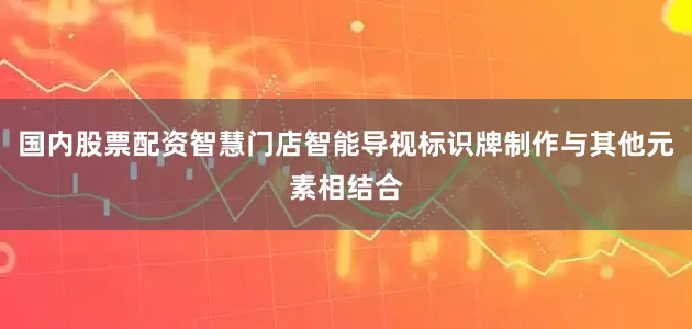 国内股票配资智慧门店智能导视标识牌制作与其他元素相结合