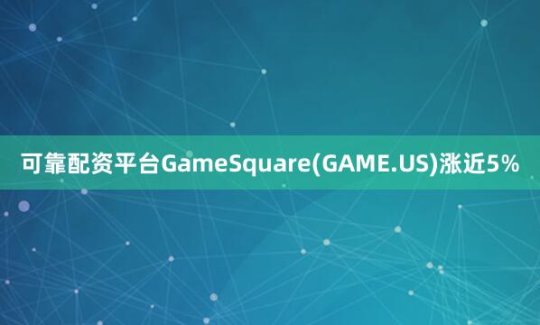 可靠配资平台GameSquare(GAME.US)涨近5%