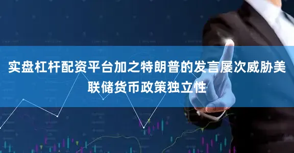 实盘杠杆配资平台加之特朗普的发言屡次威胁美联储货币政策独立性