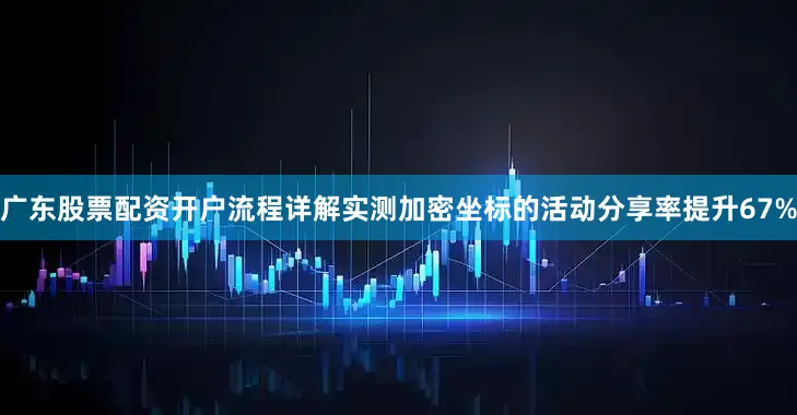 广东股票配资开户流程详解实测加密坐标的活动分享率提升67%