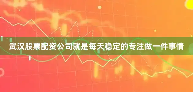 武汉股票配资公司就是每天稳定的专注做一件事情