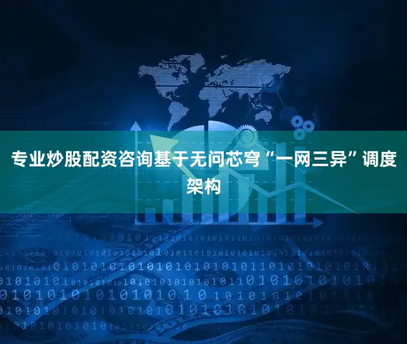 专业炒股配资咨询基于无问芯穹“一网三异”调度架构