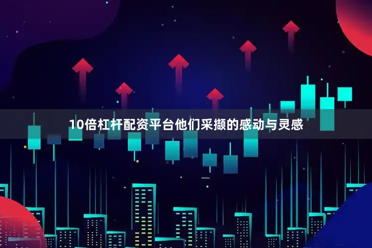 10倍杠杆配资平台他们采撷的感动与灵感