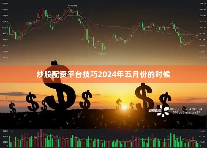 炒股配资平台技巧2024年五月份的时候