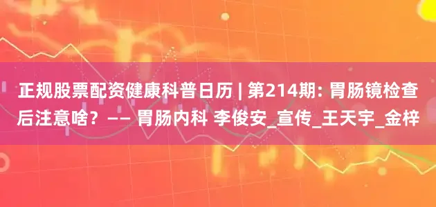 正规股票配资健康科普日历 | 第214期: 胃肠镜检查后注意啥？—— 胃肠内科 李俊安_宣传_王天宇_金梓