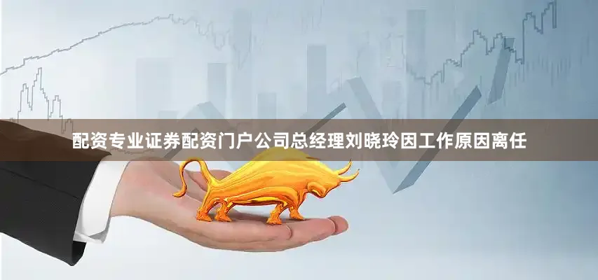 配资专业证券配资门户公司总经理刘晓玲因工作原因离任