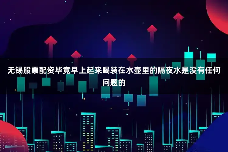 无锡股票配资毕竟早上起来喝装在水壶里的隔夜水是没有任何问题的