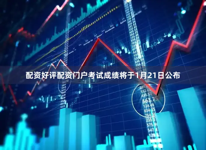 配资好评配资门户考试成绩将于1月21日公布