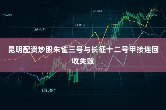 昆明配资炒股朱雀三号与长征十二号甲接连回收失败