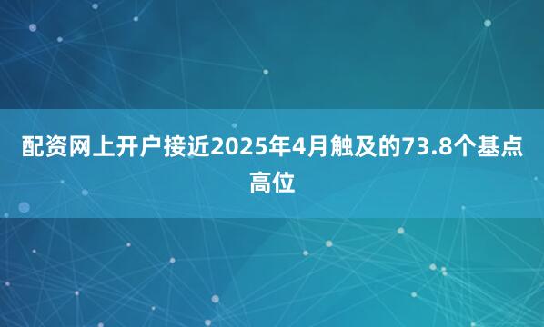 配资网上开户接近2025年4月触及的73.8个基点高位