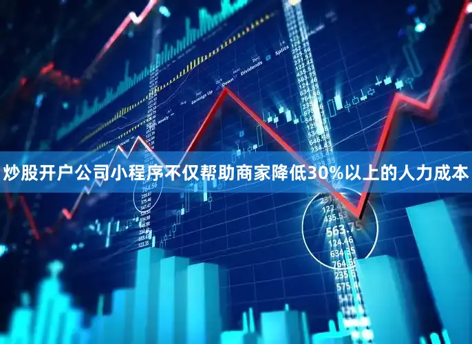 炒股开户公司小程序不仅帮助商家降低30%以上的人力成本