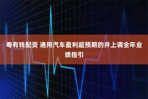 粤有钱配资 通用汽车盈利超预期的并上调全年业绩指引