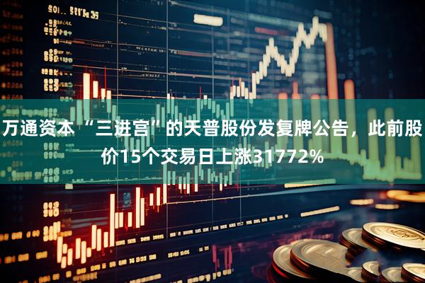 万通资本 “三进宫”的天普股份发复牌公告，此前股价15个交易日上涨31772%