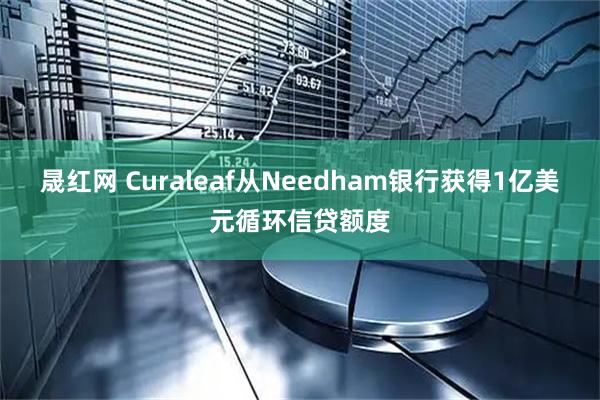 晟红网 Curaleaf从Needham银行获得1亿美元循环信贷额度