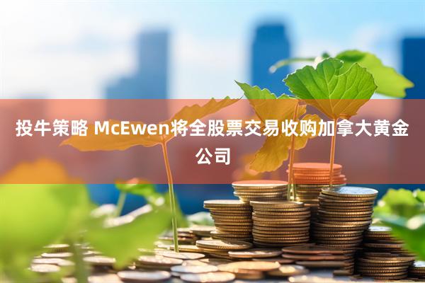 投牛策略 McEwen将全股票交易收购加拿大黄金公司