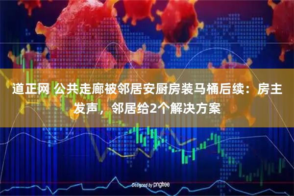 道正网 公共走廊被邻居安厨房装马桶后续：房主发声，邻居给2个解决方案