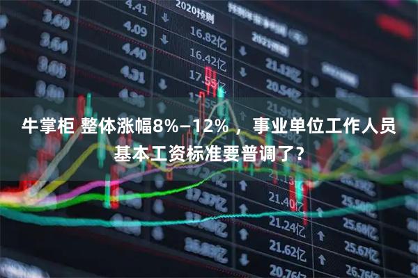 牛掌柜 整体涨幅8%—12% ，事业单位工作人员基本工资标准要普调了？
