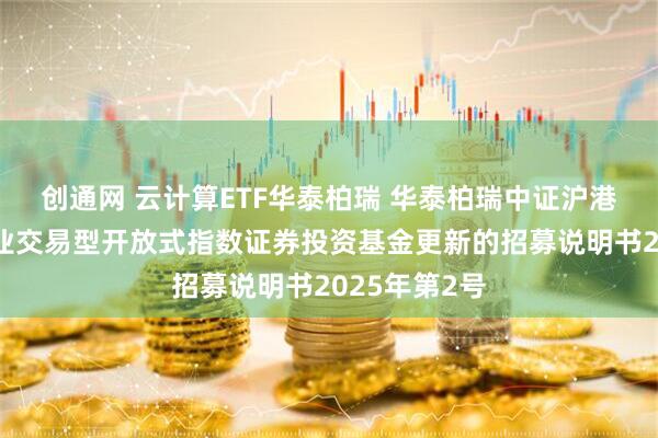 创通网 云计算ETF华泰柏瑞 华泰柏瑞中证沪港深云计算产业交易型开放式指数证券投资基金更新的招募说明书2025年第2号