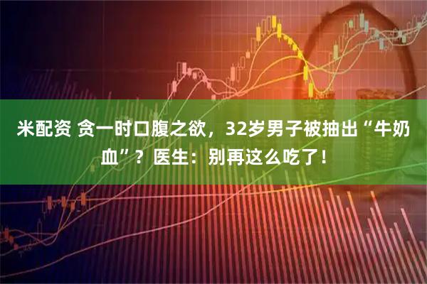 米配资 贪一时口腹之欲，32岁男子被抽出“牛奶血”？医生：别再这么吃了！