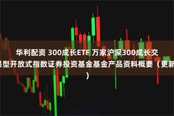 华利配资 300成长ETF 万家沪深300成长交易型开放式指数证券投资基金基金产品资料概要（更新）