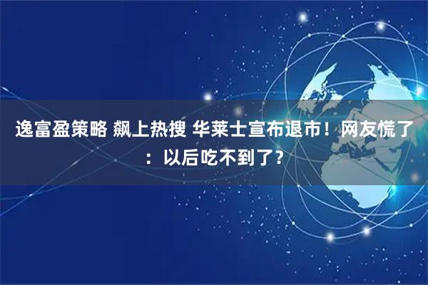 逸富盈策略 飙上热搜 华莱士宣布退市！网友慌了：以后吃不到了？