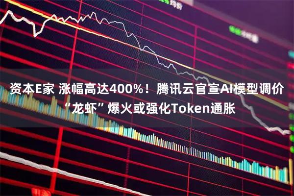 资本E家 涨幅高达400%！腾讯云官宣AI模型调价 “龙虾”爆火或强化Token通胀
