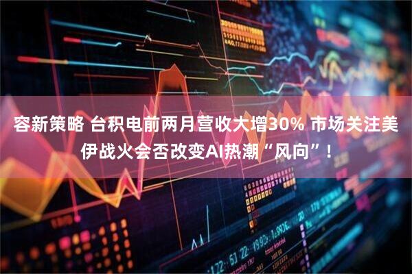 容新策略 台积电前两月营收大增30% 市场关注美伊战火会否改变AI热潮“风向”！