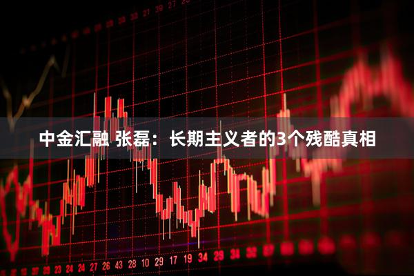 中金汇融 张磊：长期主义者的3个残酷真相