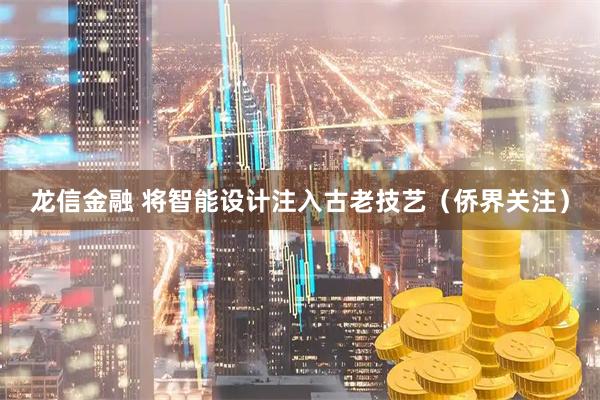 龙信金融 将智能设计注入古老技艺（侨界关注）