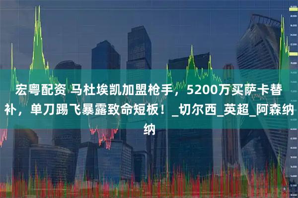 宏粤配资 马杜埃凯加盟枪手，5200万买萨卡替补，单刀踢飞暴露致命短板！_切尔西_英超_阿森纳