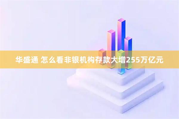 华盛通 怎么看非银机构存款大增255万亿元