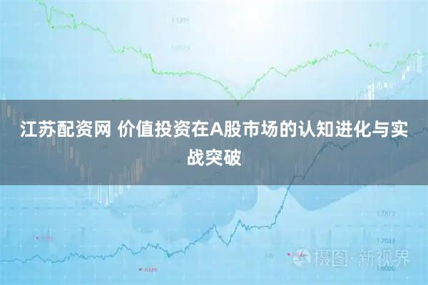 江苏配资网 价值投资在A股市场的认知进化与实战突破