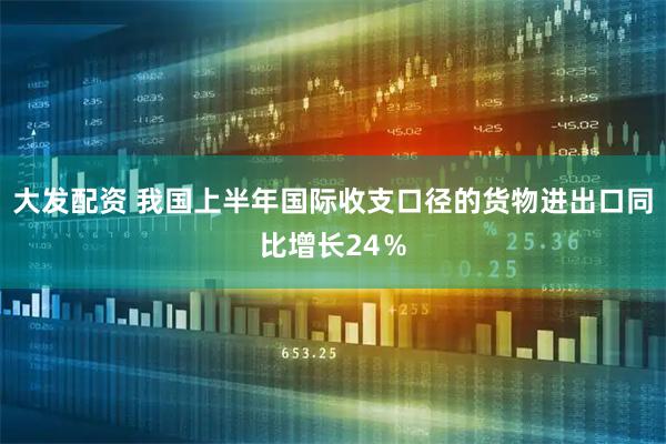 大发配资 我国上半年国际收支口径的货物进出口同比增长24%